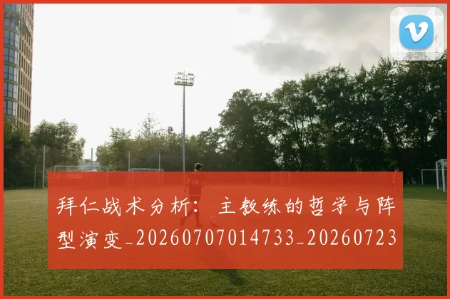 拜仁战术分析：主教练的哲学与阵型演变_20260707014733_20260723182824