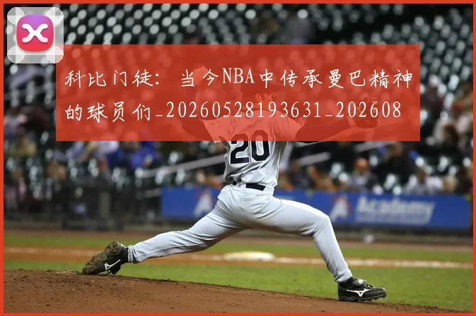 科比门徒：当今NBA中传承曼巴精神的球员们_20260528193631_20260802165953