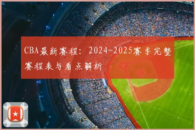 CBA最新赛程：2024-2025赛季完整赛程表与看点解析