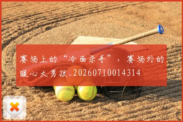 赛场上的“冷面杀手”，赛场外的暖心大男孩_20260710014314