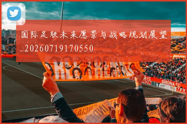 国际足联未来愿景与战略规划展望_20260719170550