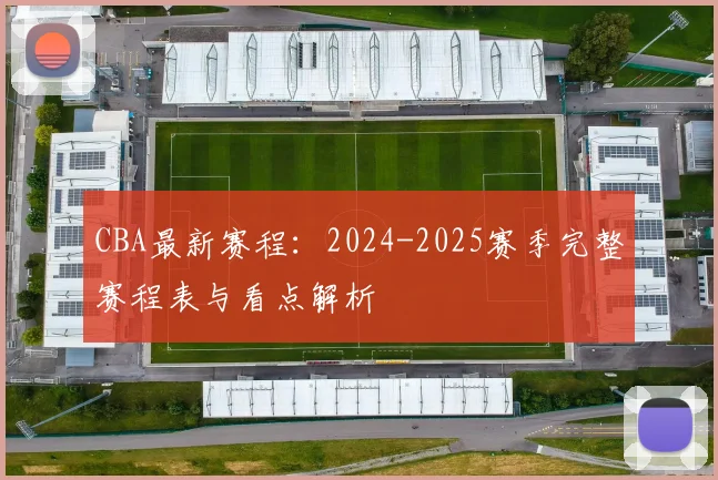 CBA最新赛程：2024-2025赛季完整赛程表与看点解析