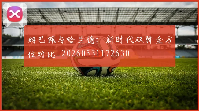 姆巴佩与哈兰德:新时代双骄全方位对比_20260531172630