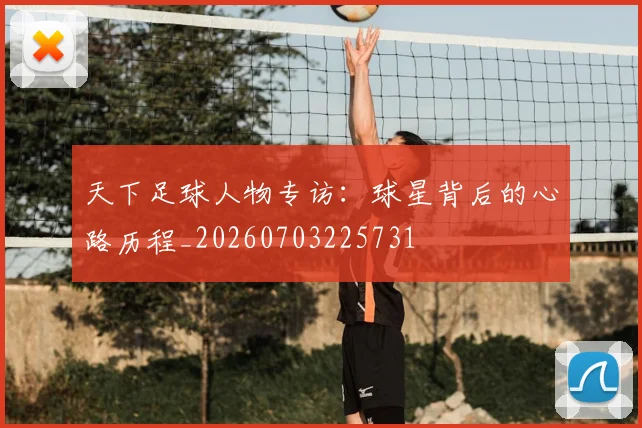 天下足球人物专访：球星背后的心路历程_20260703225731