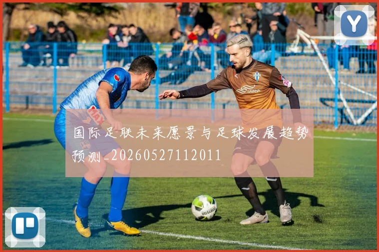 国际足联未来愿景与足球发展趋势预测_20260527112011