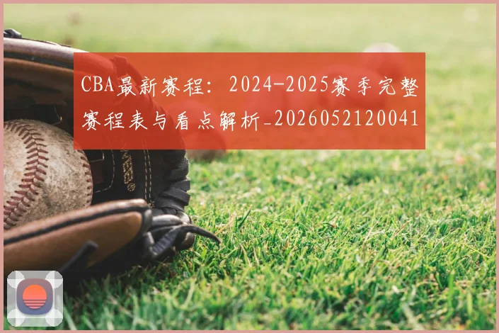 CBA最新赛程：2024-2025赛季完整赛程表与看点解析_20260521200410_20260702164213
