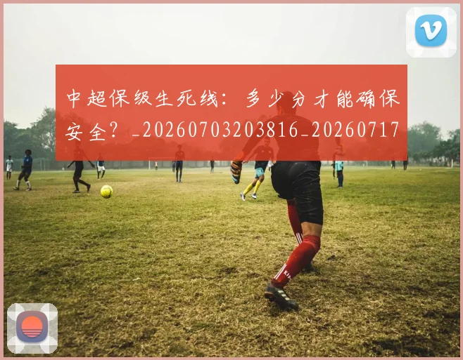 中超保级生死线:多少分才能确保安全?_20260703203816_20260717235104