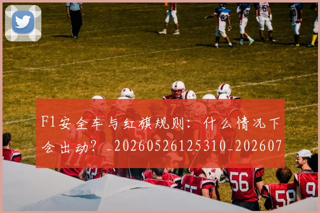 F1安全车与红旗规则：什么情况下会出动？_20260526125310_20260701214252