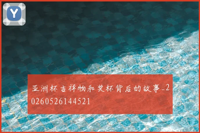 亚洲杯吉祥物和奖杯背后的故事_20260526144521
