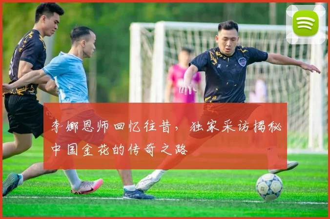 李娜恩师回忆往昔,独家采访揭秘中国金花的传奇之路