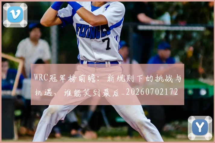 WRC冠军榜前瞻：新规则下的挑战与机遇，谁能笑到最后_20260702172501