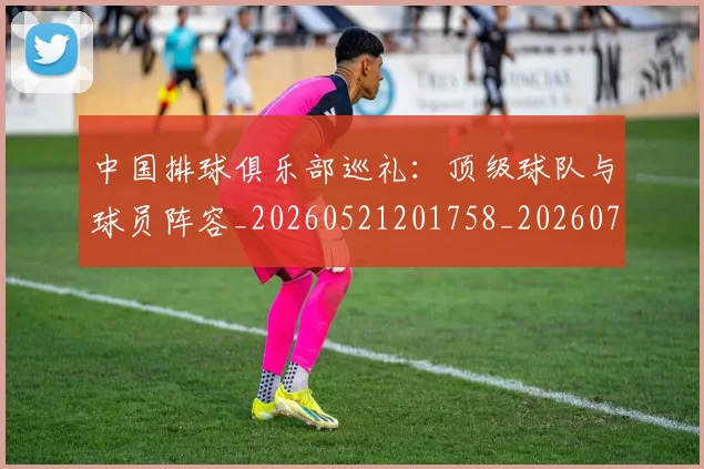 中国排球俱乐部巡礼:顶级球队与球员阵容_20260521201758_20260702201951