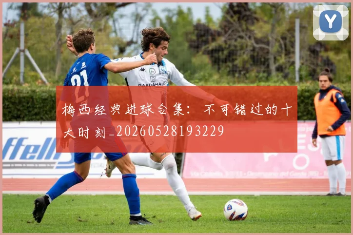 梅西经典进球合集:不可错过的十大时刻_20260528193229
