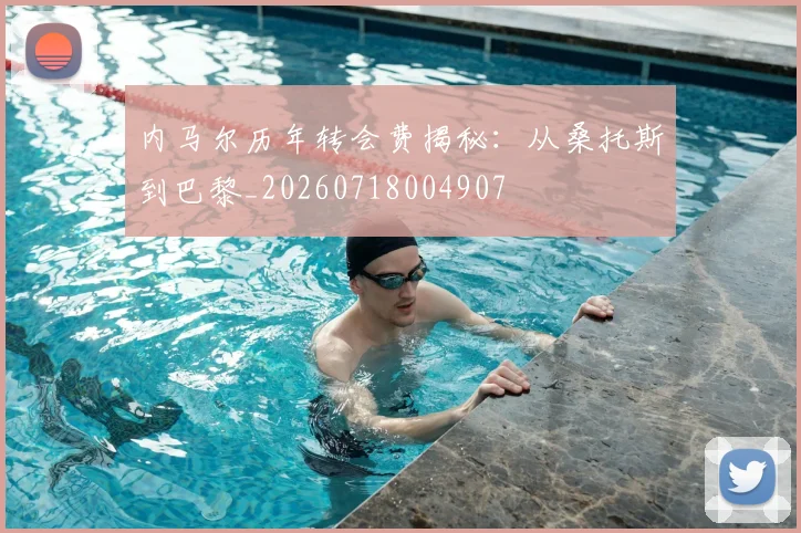 内马尔历年转会费揭秘:从桑托斯到巴黎_20260718004907