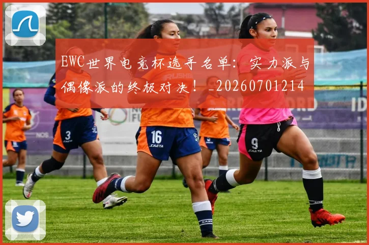 EWC世界电竞杯选手名单：实力派与偶像派的终极对决！_20260701214158_20260713232958