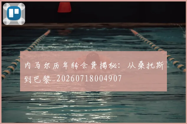 内马尔历年转会费揭秘：从桑托斯到巴黎_20260718004907