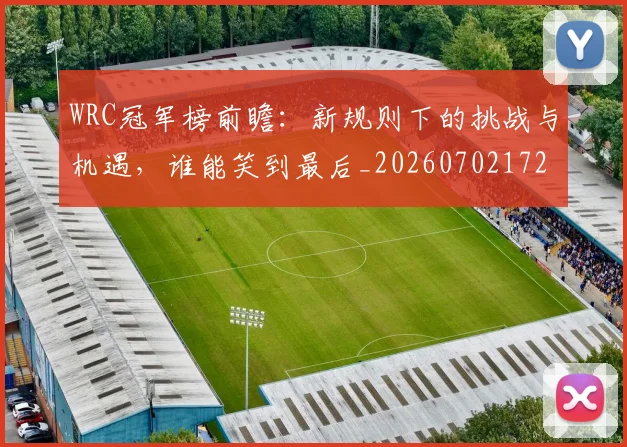 WRC冠军榜前瞻:新规则下的挑战与机遇,谁能笑到最后_20260702172501