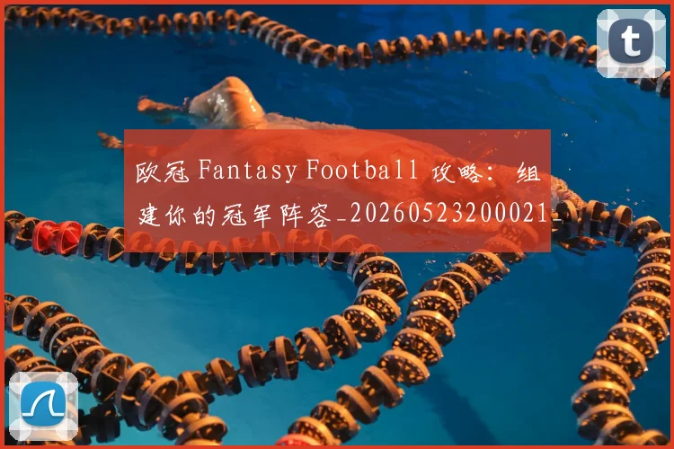 欧冠 Fantasy Football 攻略：组建你的冠军阵容_20260523200021_20260707150018_20260731183417
