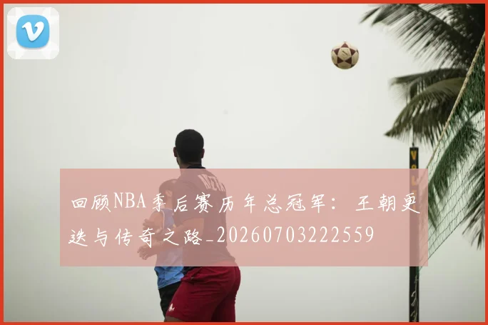 回顾NBA季后赛历年总冠军:王朝更迭与传奇之路_20260703222559