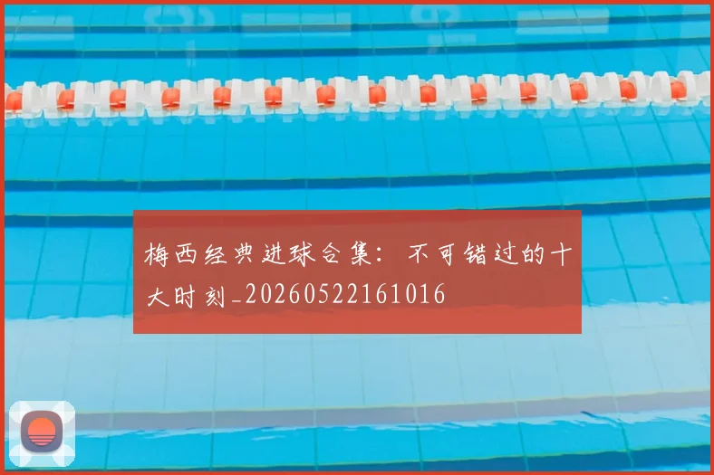 梅西经典进球合集：不可错过的十大时刻_20260522161016