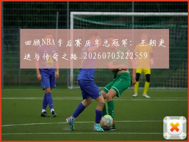 回顾NBA季后赛历年总冠军：王朝更迭与传奇之路_20260703222559