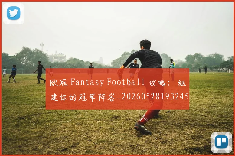 欧冠 Fantasy Football 攻略:组建你的冠军阵容_20260528193245
