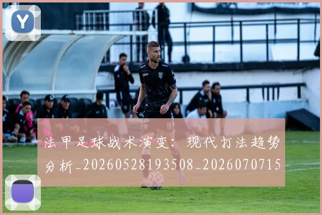 法甲足球战术演变：现代打法趋势分析_20260528193508_20260707153938