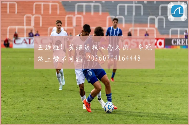 五连胜!苏超劲旅状态火热,争冠路上势不可挡_20260704164448