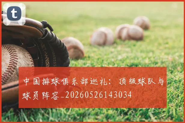 中国排球俱乐部巡礼:顶级球队与球员阵容_20260526143034