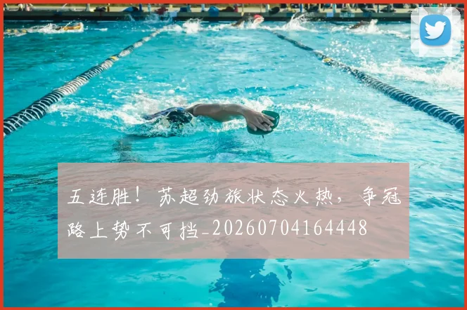 五连胜!苏超劲旅状态火热,争冠路上势不可挡_20260704164448