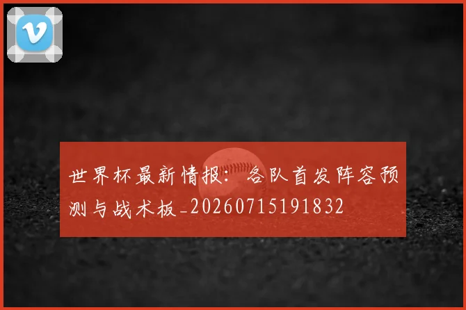 世界杯最新情报：各队首发阵容预测与战术板_20260715191832