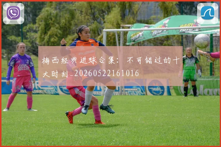 梅西经典进球合集：不可错过的十大时刻_20260522161016