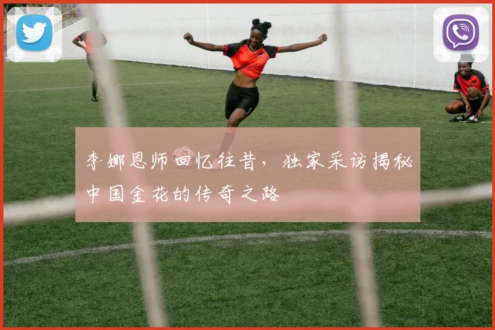 李娜恩师回忆往昔，独家采访揭秘中国金花的传奇之路