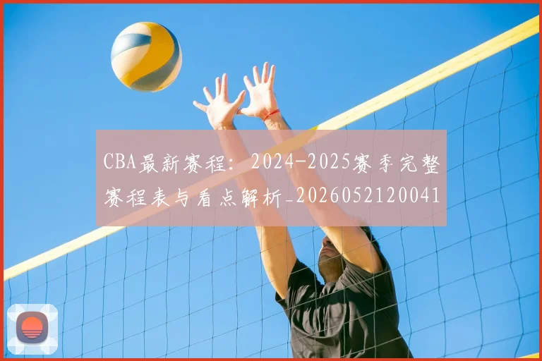 CBA最新赛程：2024-2025赛季完整赛程表与看点解析_20260521200410_20260702164213