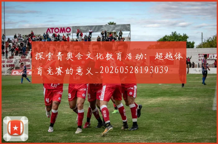 探索青奥会文化教育活动：超越体育竞赛的意义_20260528193039