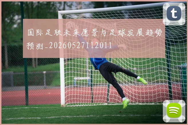 国际足联未来愿景与足球发展趋势预测_20260527112011