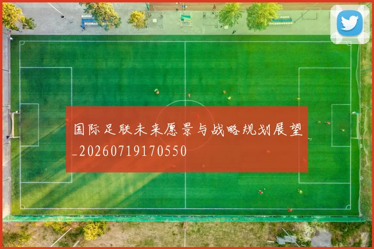 国际足联未来愿景与战略规划展望_20260719170550