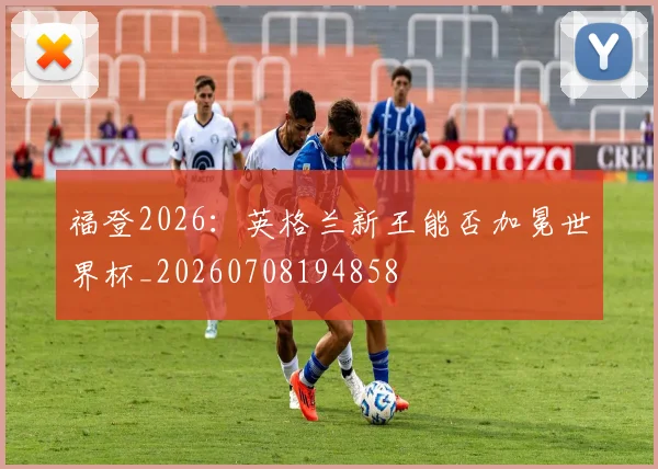 福登2026：英格兰新王能否加冕世界杯_20260708194858