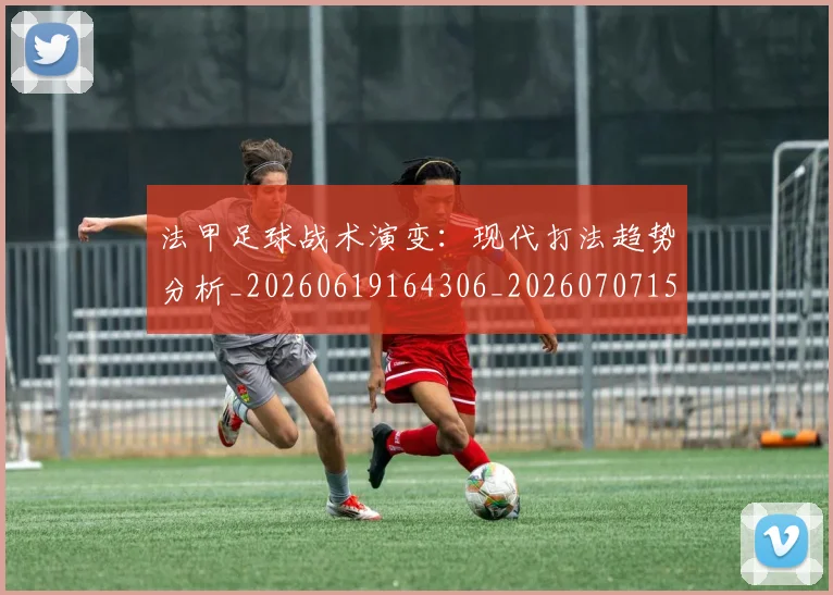 法甲足球战术演变：现代打法趋势分析_20260619164306_20260707153939