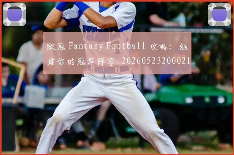 欧冠 Fantasy Football 攻略：组建你的冠军阵容_20260523200021_20260707150018_20260731183417