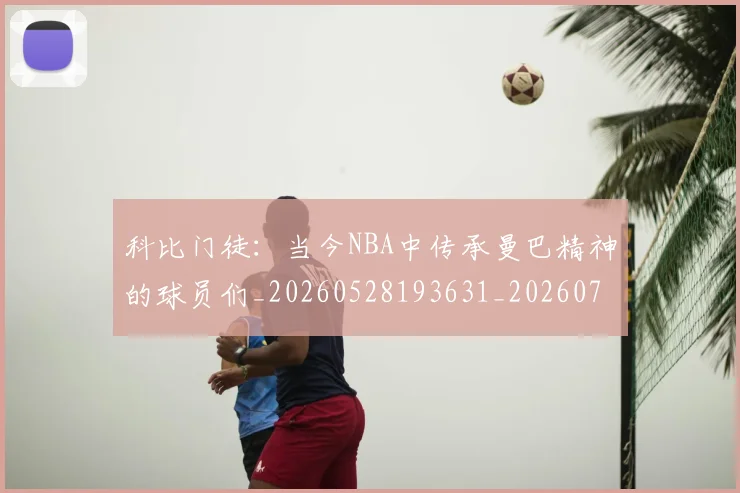 科比门徒:当今NBA中传承曼巴精神的球员们_20260528193631_20260708195551