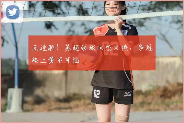 五连胜!苏超劲旅状态火热,争冠路上势不可挡