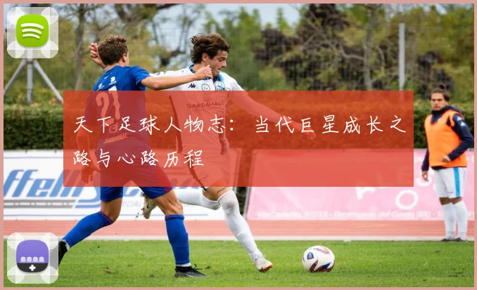 天下足球人物志：当代巨星成长之路与心路历程