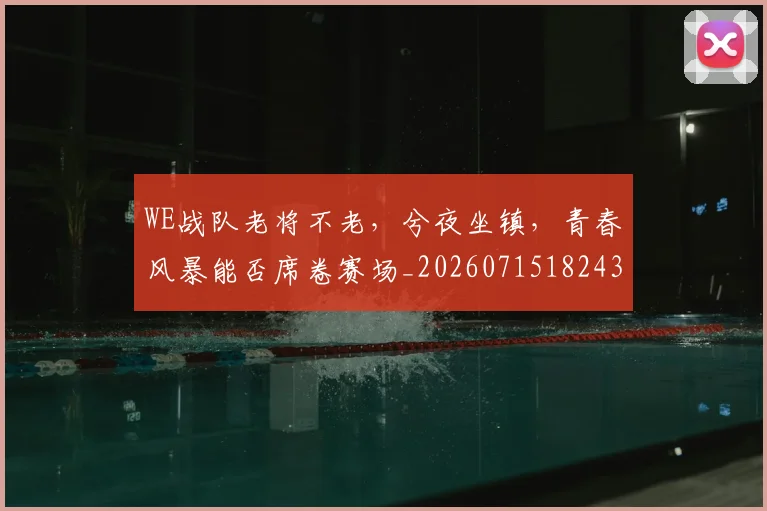 WE战队老将不老,兮夜坐镇,青春风暴能否席卷赛场_20260715182436