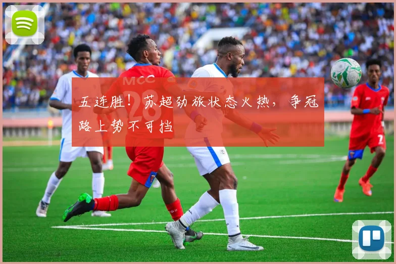 五连胜!苏超劲旅状态火热,争冠路上势不可挡