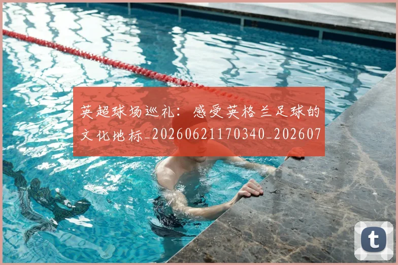英超球场巡礼：感受英格兰足球的文化地标_20260621170340_20260710005624