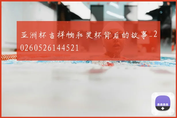 亚洲杯吉祥物和奖杯背后的故事_20260526144521
